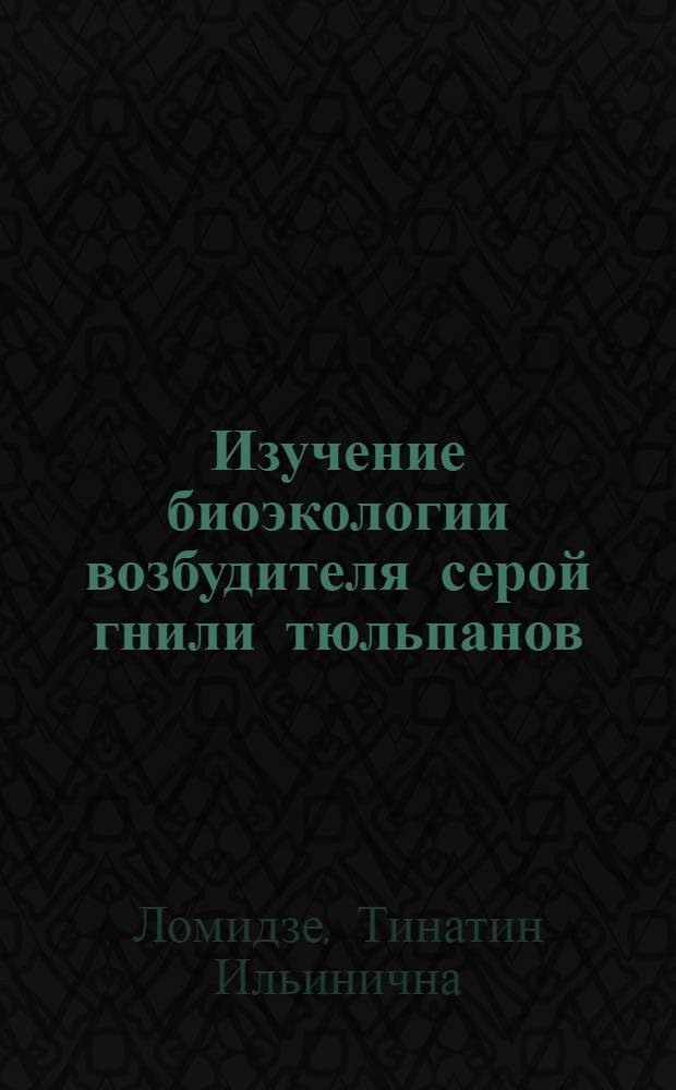 Изучение биоэкологии возбудителя серой гнили тюльпанов (Botrytis tulipae (Lib) Hopkins) и установление мер борьбы с ней : Автореф. дис. на соиск. учен. степени канд. биол. наук : (06.540)