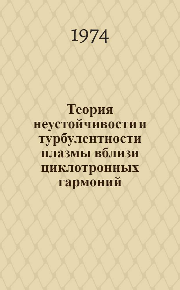Теория неустойчивости и турбулентности плазмы вблизи циклотронных гармоний : Автореф. дис. на соиск. учен. степени д-ра физ.-мат. наук : (01.04.02)