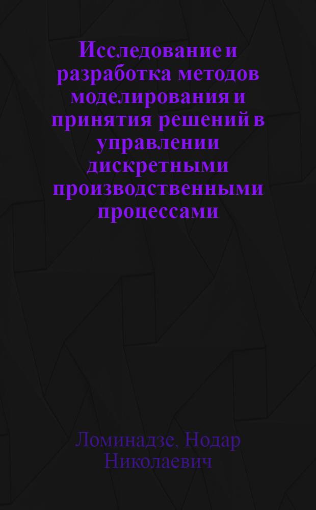 Исследование и разработка методов моделирования и принятия решений в управлении дискретными производственными процессами : Автореф. дис. на соиск. учен. степени д-ра техн. наук : (05.13.03)