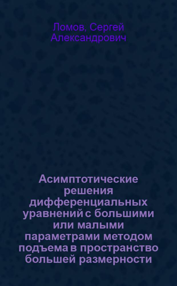 Асимптотические решения дифференциальных уравнений с большими или малыми параметрами методом подъема в пространство большей размерности : Автореф. дис. на соискание учен. степени д-ра физ.-мат. наук : (003)