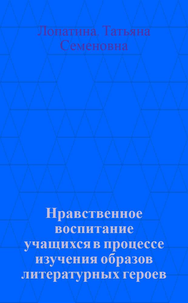 Нравственное воспитание учащихся в процессе изучения образов литературных героев : (На материале школ ИТУ) : Автореф. дис. на соиск. учен. степени канд. пед. наук : (13.00.02)