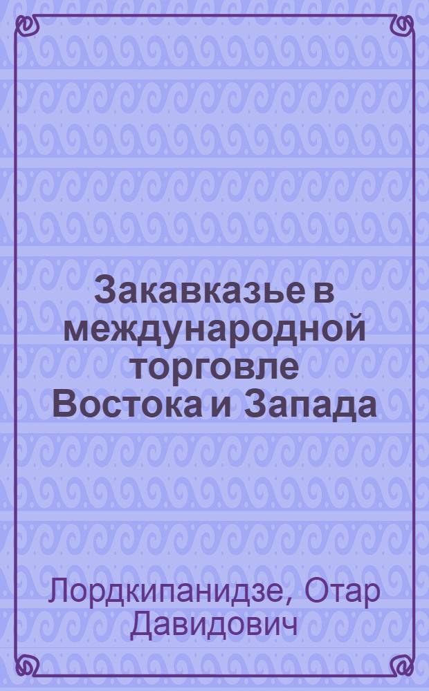 Закавказье в международной торговле Востока и Запада : (С древнейших времен до XIII в. н. э.) : Доклад