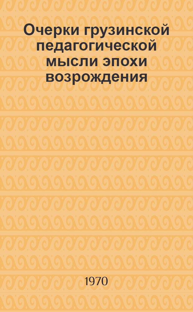 Очерки грузинской педагогической мысли эпохи возрождения (один период - вторая половина XVII - первая половина XVIII вв.) : Автореф. дис. на соискание учен. степени д-ра пед. наук : (730)