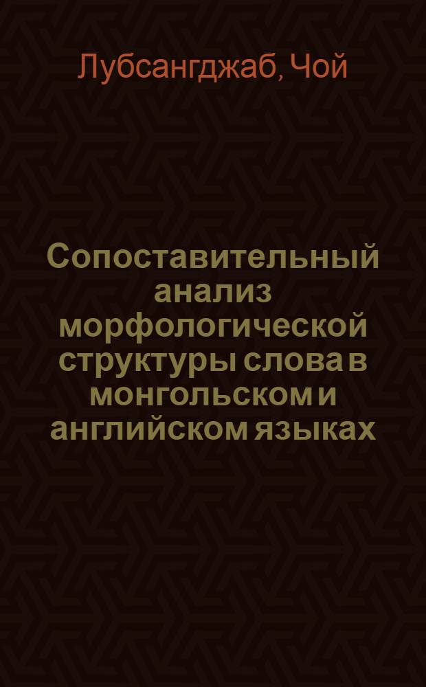 Сопоставительный анализ морфологической структуры слова в монгольском и английском языках : Автореф. дис. на соиск. учен. степени д-ра филол. наук : (675)
