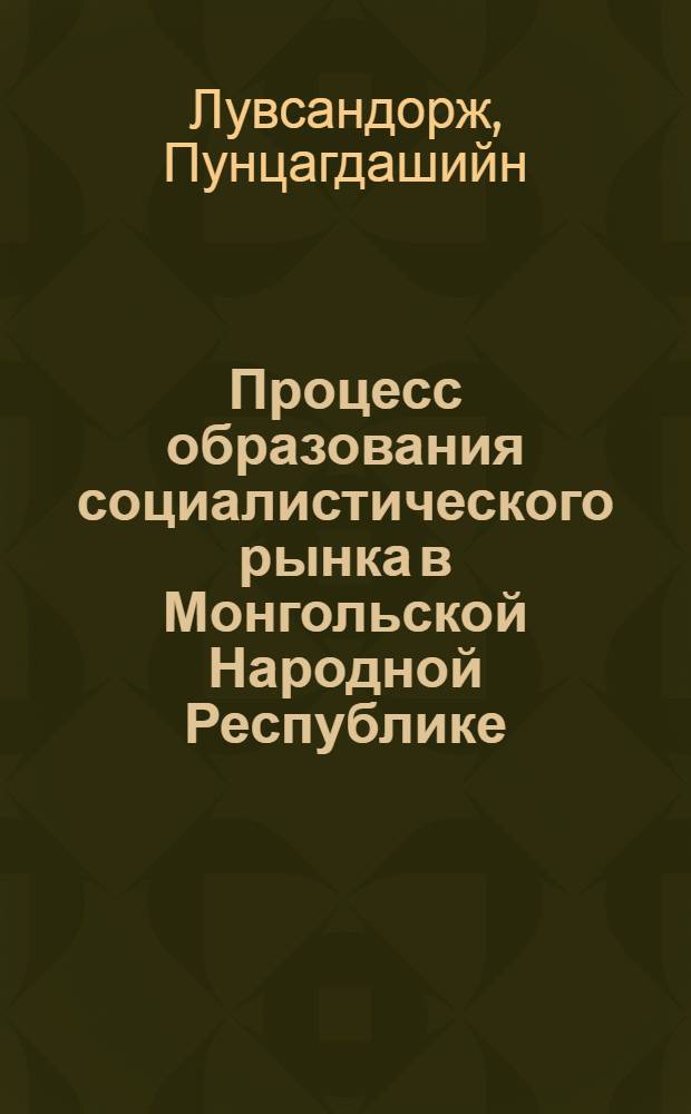 Процесс образования социалистического рынка в Монгольской Народной Республике : Автореф. дис. на соиск. учен. степени д-ра экон. наук : (08.00.01)