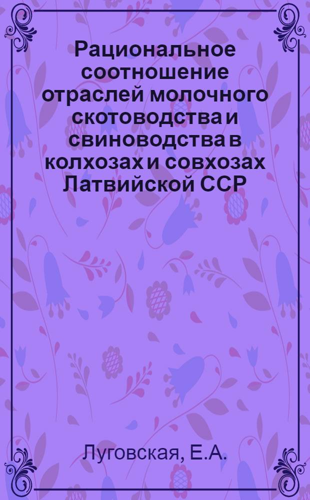 Рациональное соотношение отраслей молочного скотоводства и свиноводства в колхозах и совхозах Латвийской ССР : Автореф. дис. на соискание учен. степени канд. с.-х. наук : (594)