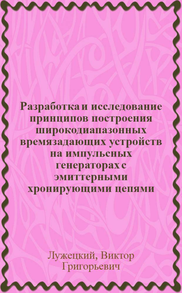 Разработка и исследование принципов построения широкодиапазонных времязадающих устройств на импульсных генераторах с эмиттерными хронирующими цепями : Автореф. дис. на соиск. учен. степени канд. техн. наук : (05.13.01)