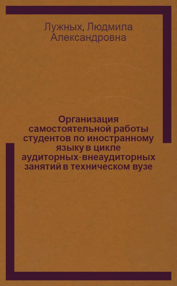 Организация самостоятельной работы студентов по иностранному языку в цикле аудиторных-внеаудиторных занятий в техническом вузе : (1 год обучения) : Автореф. дис. на соиск. учен. степени канд. пед. наук : (13.00.02)