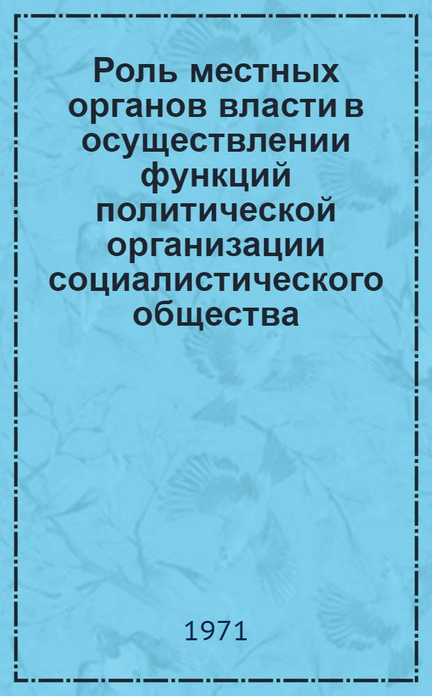 Роль местных органов власти в осуществлении функций политической организации социалистического общества : Автореф. дис. на соискание учен. степени канд. филос. наук : (621)