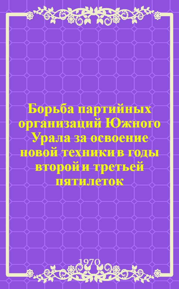 Борьба партийных организаций Южного Урала за освоение новой техники в годы второй и третьей пятилеток (1933-июнь 1941 г.) : Автореф. дис. на соискание учен. степени канд. ист. наук : (07.570)