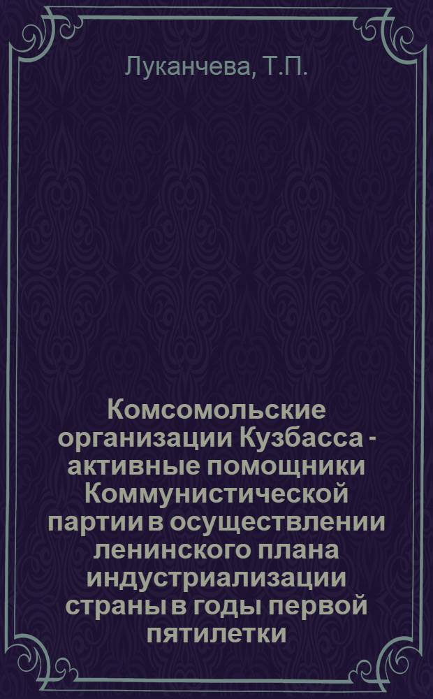 Комсомольские организации Кузбасса - активные помощники Коммунистической партии в осуществлении ленинского плана индустриализации страны в годы первой пятилетки (октябрь 1928-1932 гг.) : Автореф. дис. на соискание учен. степени канд. ист. наук : (570)