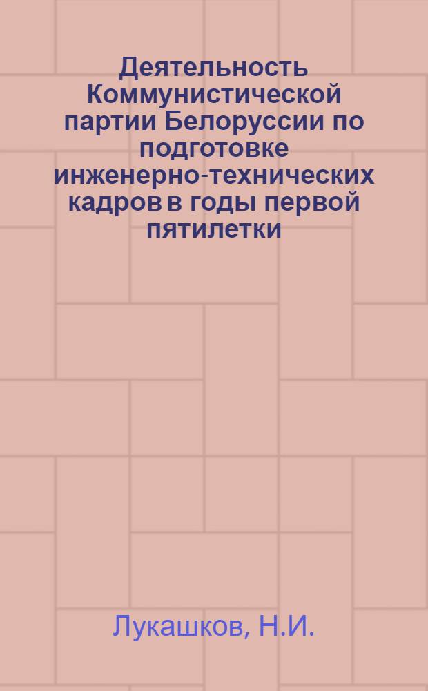 Деятельность Коммунистической партии Белоруссии по подготовке инженерно-технических кадров в годы первой пятилетки. (1928-1932 гг.) : Автореф. дис. на соиск. учен. степени канд. ист. наук : (570)