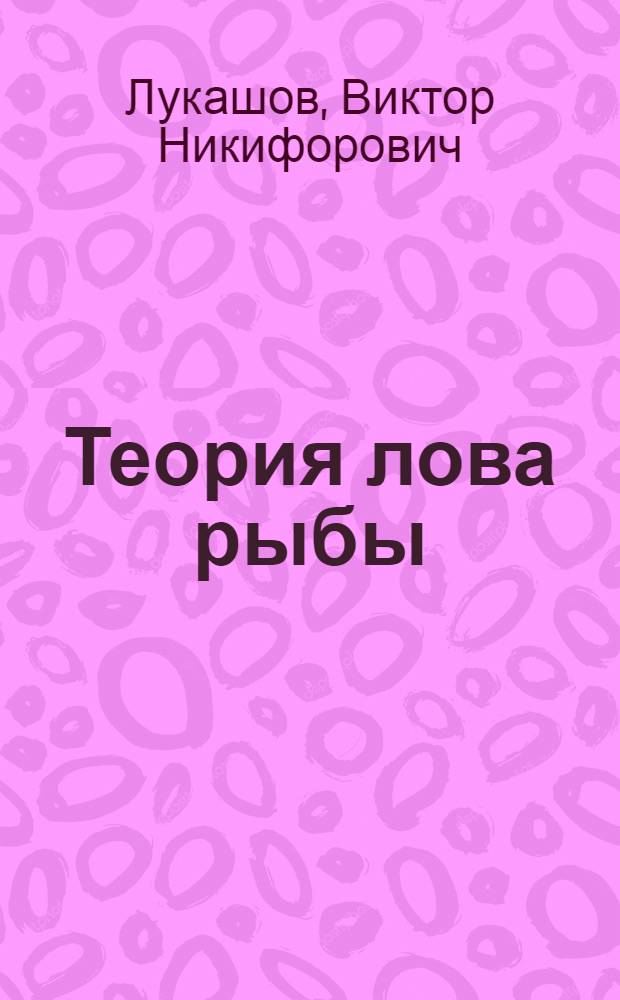 Теория лова рыбы : Автореф. дис. на соискание учен. степени д-ра техн. наук : (364)