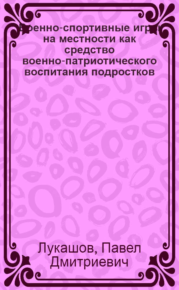 Военно-спортивные игры на местности как средство военно-патриотического воспитания подростков : Автореф. дис. на соиск. учен. степени канд. пед. наук : (13.00.01)