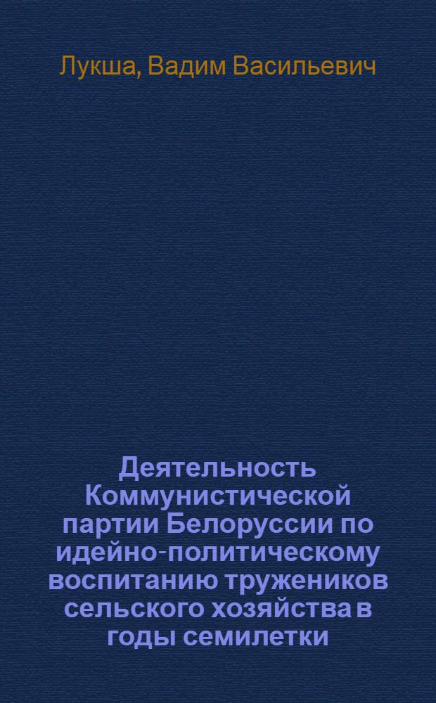 Деятельность Коммунистической партии Белоруссии по идейно-политическому воспитанию тружеников сельского хозяйства в годы семилетки (1959-1965 гг.) : Автореф. дис. на соиск. учен. степени канд. ист. наук : (07.00.01)