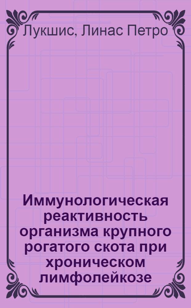Иммунологическая реактивность организма крупного рогатого скота при хроническом лимфолейкозе : Автореф. дис. на соиск. учен. степени д-ра биол. наук : (03.00.07)