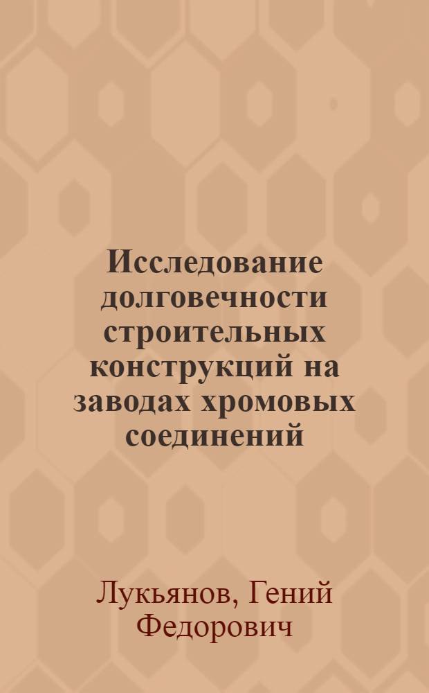 Исследование долговечности строительных конструкций на заводах хромовых соединений : Автореф. дис. на соиск. учен. степени к. т. н