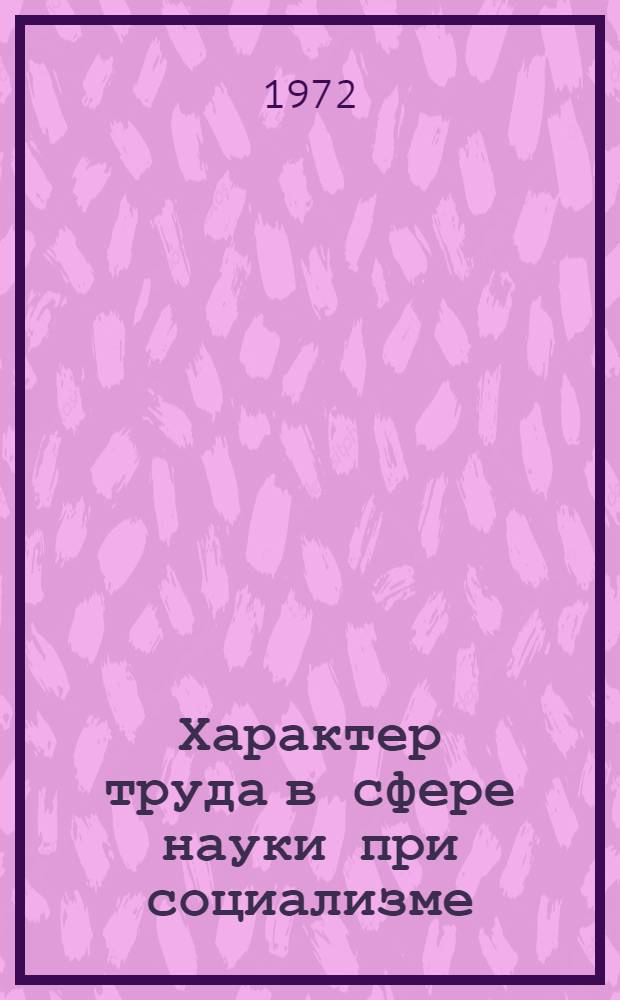 Характер труда в сфере науки при социализме : Автореф. дис. на соиск. учен. степени канд. экон. наук : (00.01)