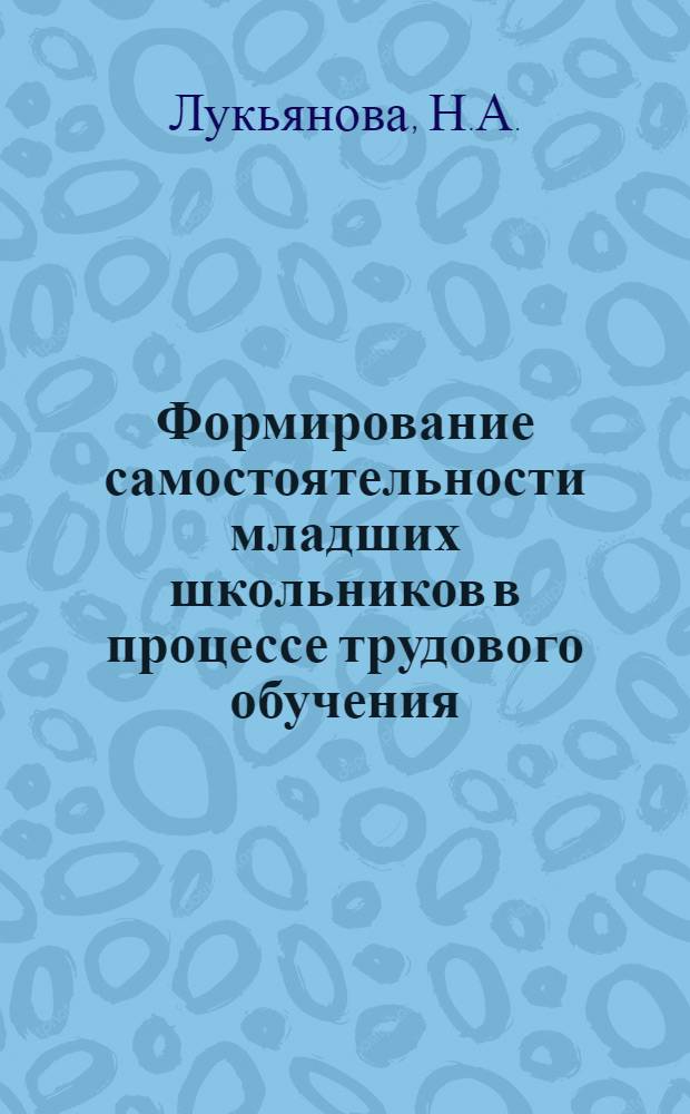 Формирование самостоятельности младших школьников в процессе трудового обучения : Автореф. дис. на соискание учен. степени канд. пед. наук : (730)