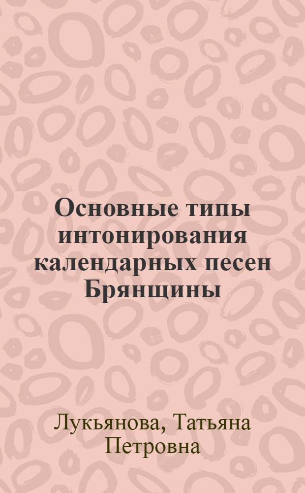 Основные типы интонирования календарных песен Брянщины : Автореф. дис. на соиск. учен. степени канд. искусствоведения : (17.00.02)