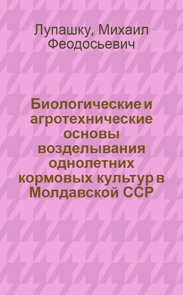 Биологические и агротехнические основы возделывания однолетних кормовых культур в Молдавской ССР : Автореф. дис. на соискание учен. степени д-ра с.-х. наук : (538)