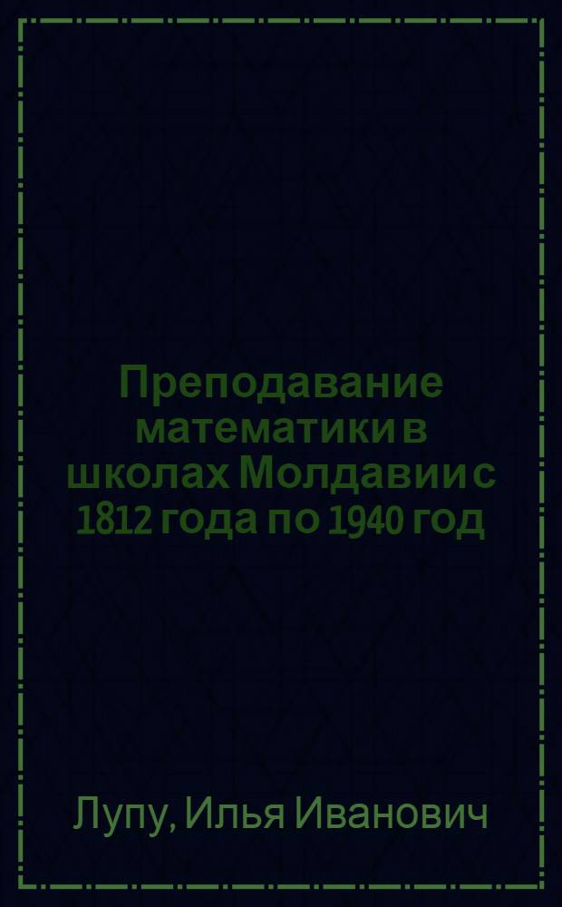 Преподавание математики в школах Молдавии с 1812 года по 1940 год : Автореф. дис. на соискание учен. степени канд. пед. наук : (731)