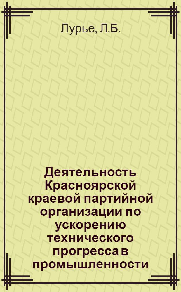 Деятельность Красноярской краевой партийной организации по ускорению технического прогресса в промышленности (1959-1965 гг.) : Автореферат дис. на соискание учен. степени канд. ист. наук