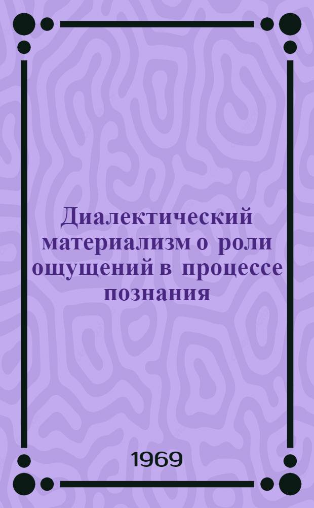 Диалектический материализм о роли ощущений в процессе познания : Автореф. дис. на соискание учен. степени канд. филос. наук : (620)