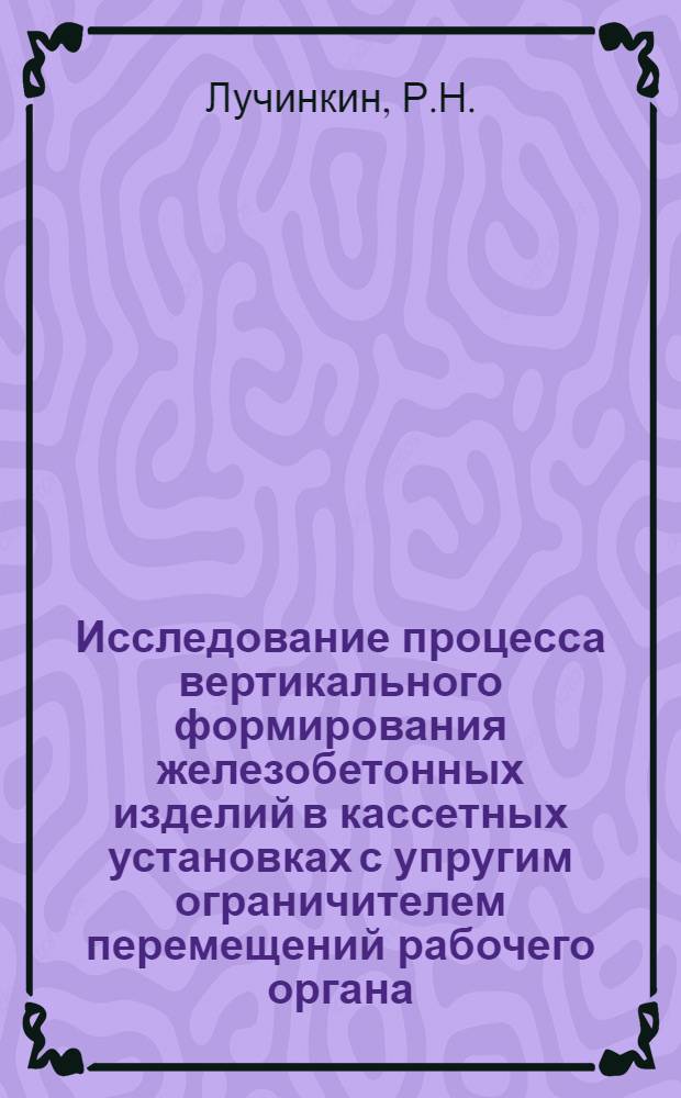 Исследование процесса вертикального формирования железобетонных изделий в кассетных установках с упругим ограничителем перемещений рабочего органа : Автореф. дис. на соискание учен. степени канд. техн. наук : (184)