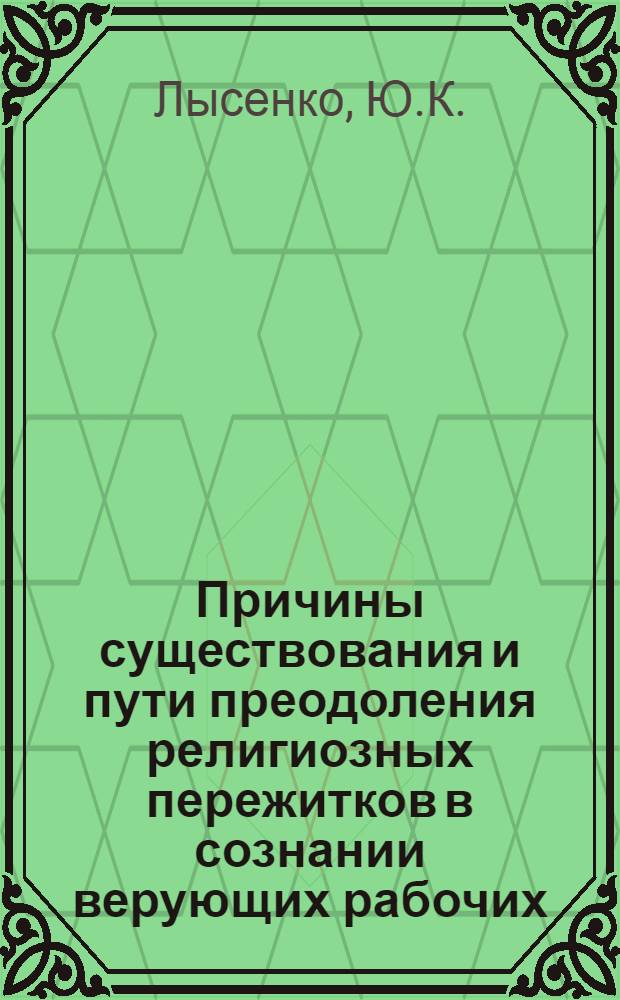 Причины существования и пути преодоления религиозных пережитков в сознании верующих рабочих : (На материалах конкретно-социол. исследований в Донецкой обл. УССР) : Автореф. дис. на соискание учен. степени канд. филос. наук : (625)