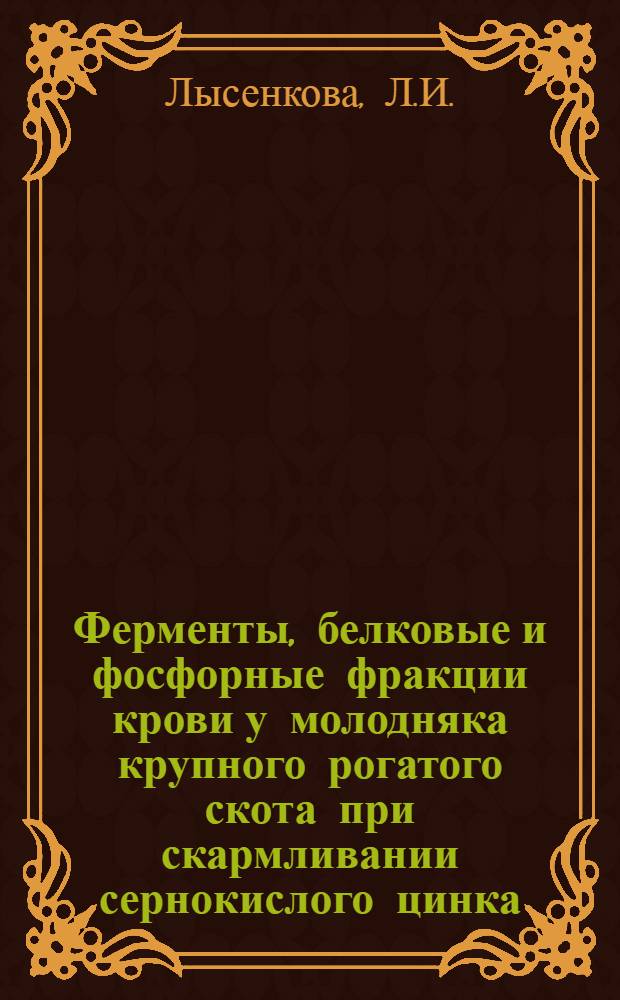 Ферменты, белковые и фосфорные фракции крови у молодняка крупного рогатого скота при скармливании сернокислого цинка : Автореф. дис. на соиск. учен. степени канд. биол. наук : (551)