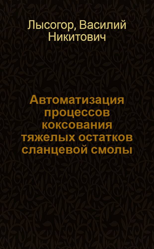 Автоматизация процессов коксования тяжелых остатков сланцевой смолы : Автореф. дис. на соиск. учен. степени канд. техн. наук : (05.13.07)