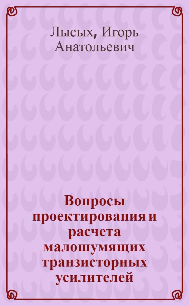 Вопросы проектирования и расчета малошумящих транзисторных усилителей : Автореф. дис. на соискание учен. степени канд. техн. наук : (291)