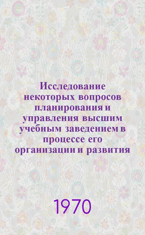 Исследование некоторых вопросов планирования и управления высшим учебным заведением в процессе его организации и развития : Автореф. дис. на соискание учен. степени д-ра техн. наук : (08.594)