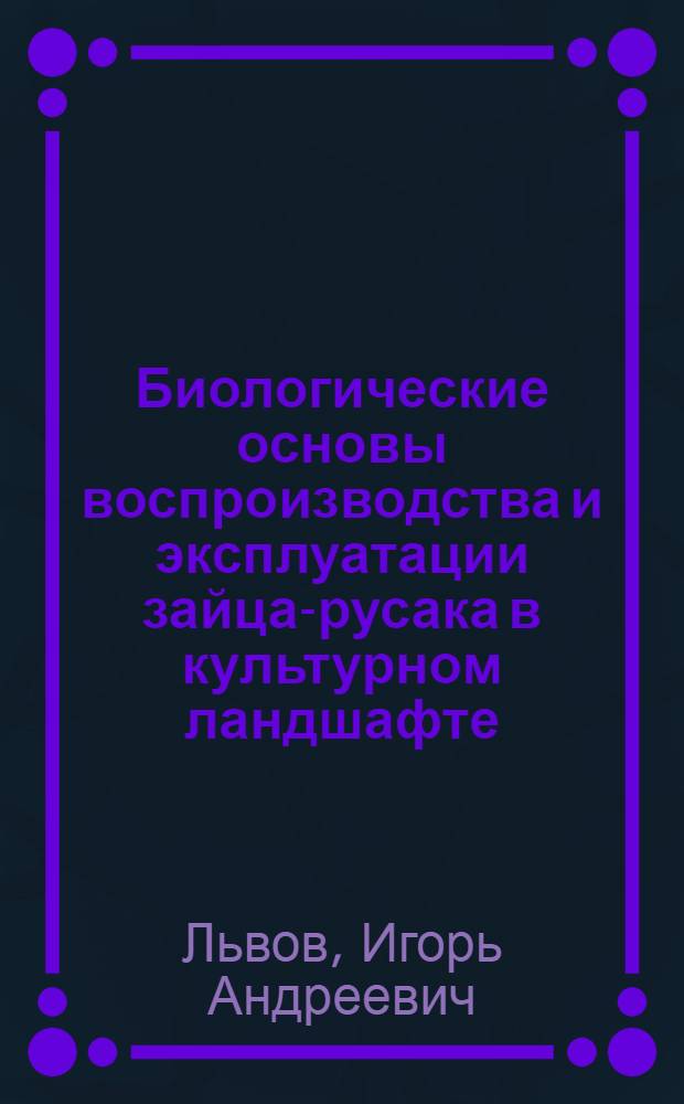 Биологические основы воспроизводства и эксплуатации зайца-русака в культурном ландшафте : Автореф. дис. на соискание учен. степени канд. биол. наук : (03.097)
