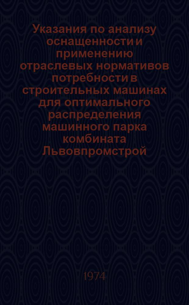 Указания по анализу оснащенности и применению отраслевых нормативов потребности в строительных машинах для оптимального распределения машинного парка комбината Львовпромстрой : Утв. 3/IX 1974 г