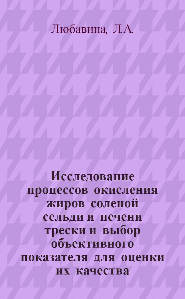 Исследование процессов окисления жиров соленой сельди и печени трески и выбор объективного показателя для оценки их качества : Автореф. дис. на соискание учен. степени канд. техн. наук : (363)