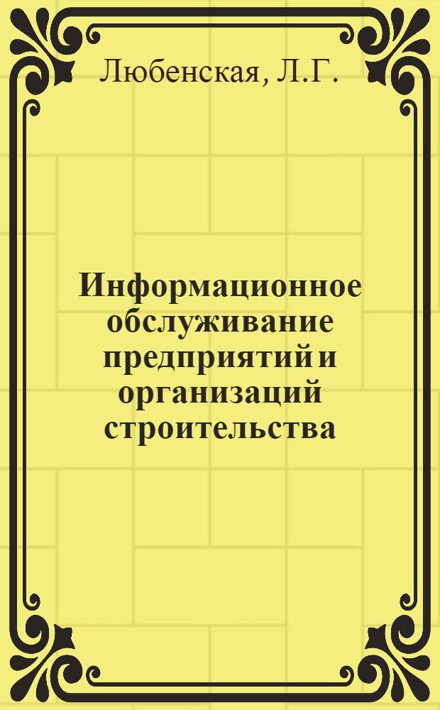 Информационное обслуживание предприятий и организаций строительства : (Из опыта работы ЛенЦНТИ) : Тезисы сообщ. на совещании-семинаре в г. Чебоксарах 21-25 авг. 1972 г
