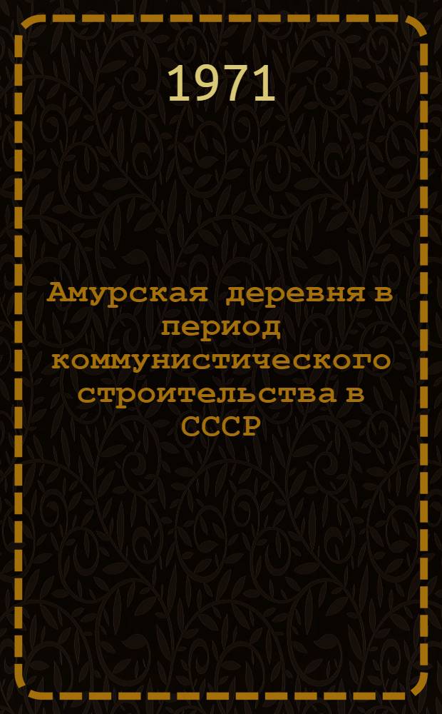 Амурская деревня в период коммунистического строительства в СССР (1956-1969 гг.) : Из опыта работы Амурской обл. парт. организации по преодолению существ. различий между городом и деревней) : Автореф. дис. на соискание учен. степени канд. ист. наук : (570)
