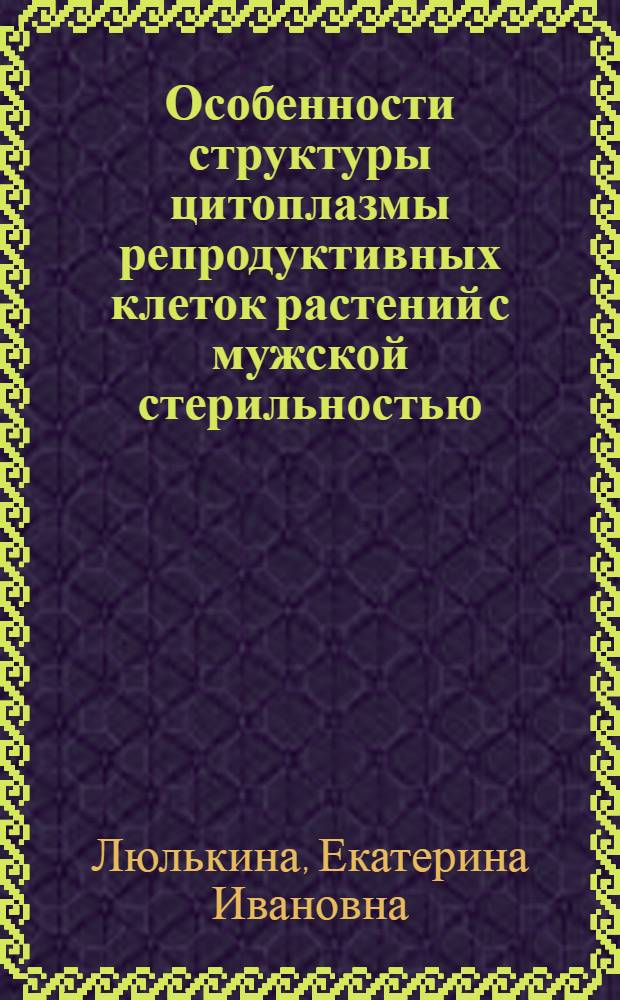Особенности структуры цитоплазмы репродуктивных клеток растений с мужской стерильностью : Автореф. дис. на соиск. учен. степени канд. биол. наук : (03.00.15)