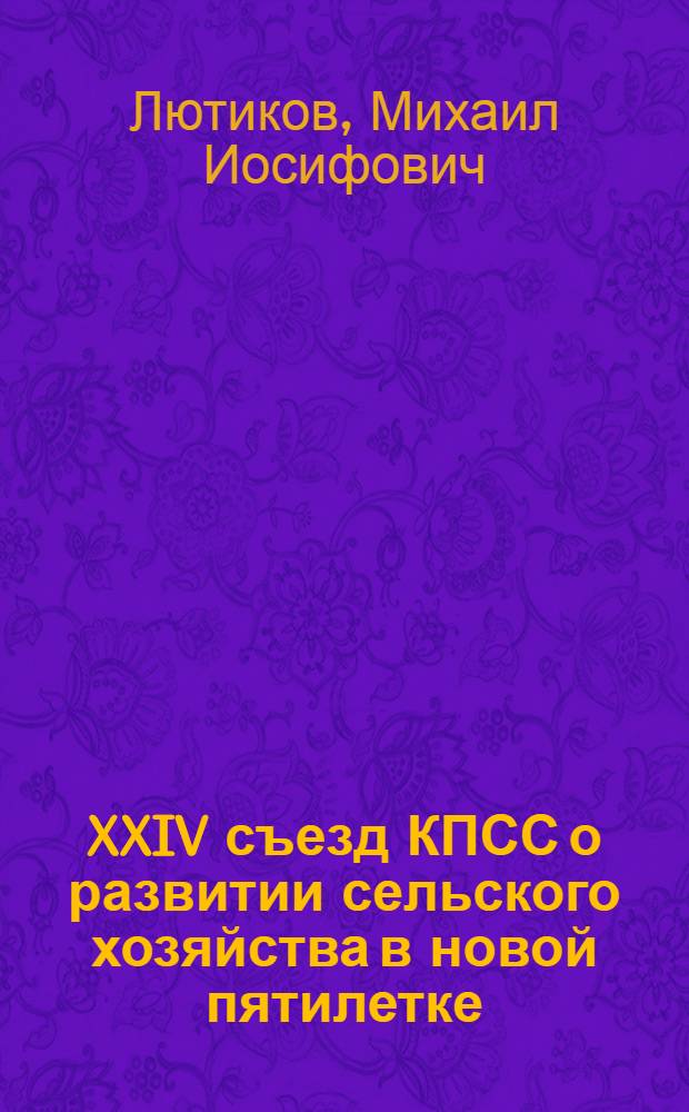 XXIV съезд КПСС о развитии сельского хозяйства в новой пятилетке : (Материалы для проведения лекций и бесед в колхозах и совхозах, сост. в помощь студентам, отъезжающим на произв. практику)