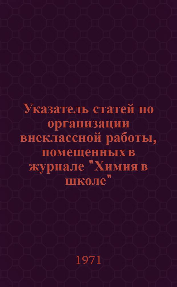 Указатель статей по организации внеклассной работы, помещенных в журнале "Химия в школе"