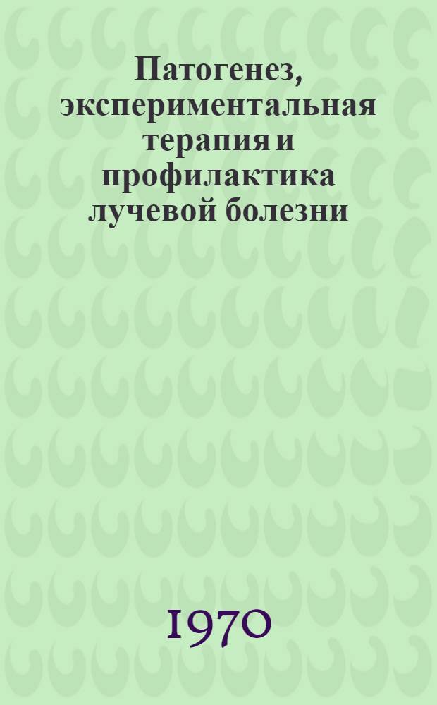 Патогенез, экспериментальная терапия и профилактика лучевой болезни : Библиогр. работ, опубл. в 1969 г