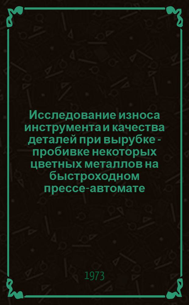 Исследование износа инструмента и качества деталей при вырубке - пробивке некоторых цветных металлов на быстроходном прессе-автомате : Автореф. дис. на соиск. учен. степени канд. техн. наук : (05.03.05)