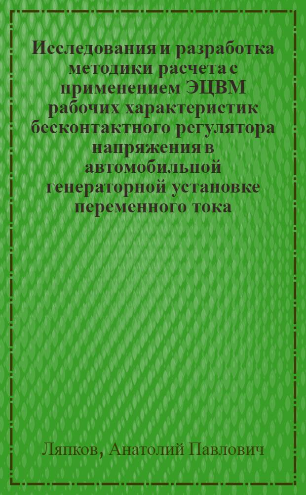 Исследования и разработка методики расчета с применением ЭЦВМ рабочих характеристик бесконтактного регулятора напряжения в автомобильной генераторной установке переменного тока : Автореф. дис. на соискание учен. степени канд. техн. наук : (232)