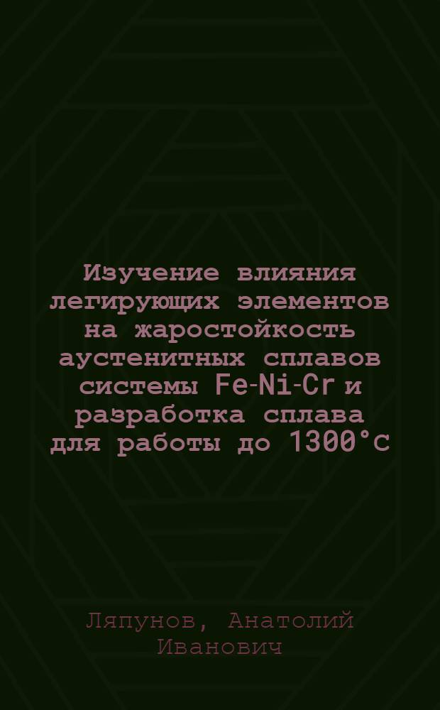 Изучение влияния легирующих элементов на жаростойкость аустенитных сплавов системы Fe-Ni-Cr и разработка сплава для работы до 1300°С : Автореф. дис., представл. на соиск. учен. степени канд. техн. наук