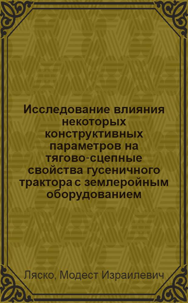 Исследование влияния некоторых конструктивных параметров на тягово-сцепные свойства гусеничного трактора с землеройным оборудованием : Автореф. дис. на соискание учен. степени канд. техн. наук : (184)