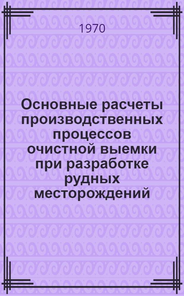 Основные расчеты производственных процессов очистной выемки при разработке рудных месторождений : Учеб. пособие для студентов горного фак