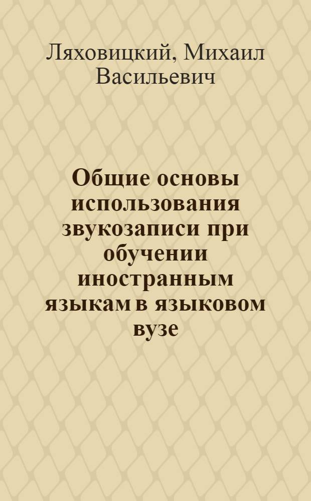 Общие основы использования звукозаписи при обучении иностранным языкам в языковом вузе : Автореф. дис. на соискание учен. степени д-ра пед. наук : (13.731)