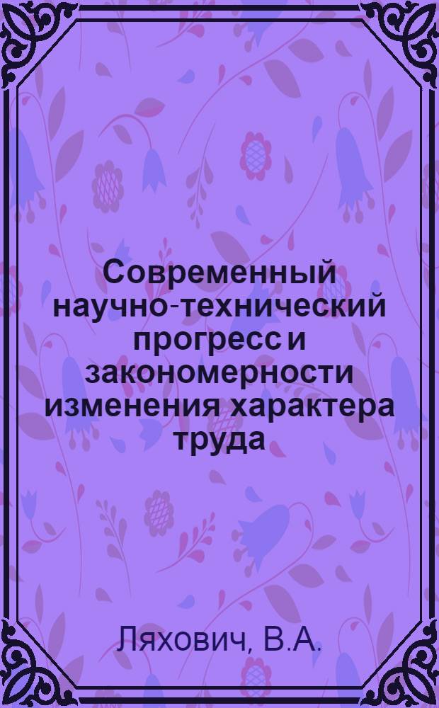 Современный научно-технический прогресс и закономерности изменения характера труда : (На материалах пром-сти БССР) : Автореф. дис. на соискание учен. степени канд. филос. наук : (620)